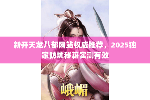 新开天龙八部网站权威推荐，2025独家防坑秘籍实测有效