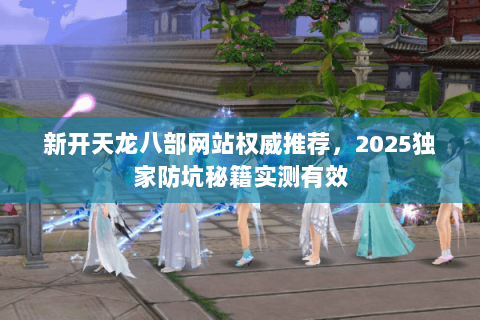 新开天龙八部网站权威推荐，2025独家防坑秘籍实测有效