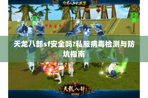 天龙八部sf安全吗?私服病毒检测与防坑指南 天龙八部sf安全吗?私服病毒检测与防坑指南