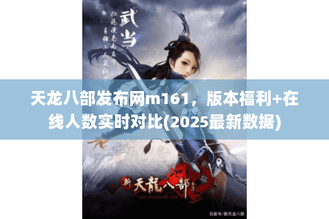 天龙八部发布网m161，版本福利+在线人数实时对比(2025最新数据)