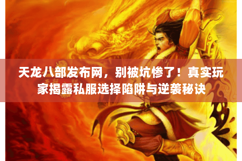 天龙八部发布网，别被坑惨了！真实玩家揭露私服选择陷阱与逆袭秘诀
