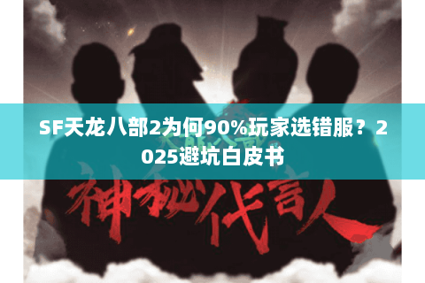 SF天龙八部2为何90%玩家选错服?2025避坑白皮书 SF天龙八部2为何90%玩家选错服?2025避坑白皮书