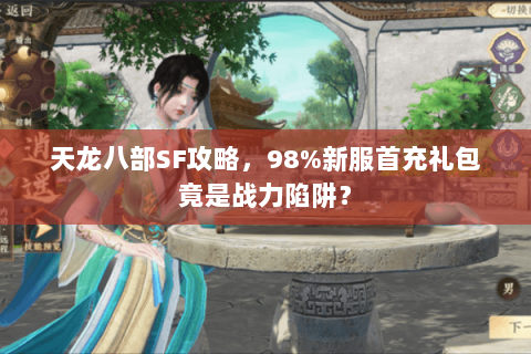 天龙八部SF攻略,98%新服首充礼包竟是战力陷阱? 天龙八部SF攻略,98%新服首充礼包竟是战力陷阱?