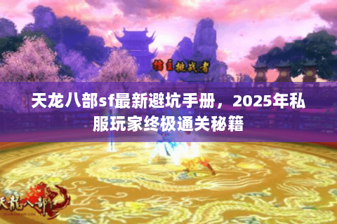 天龙八部sf最新避坑手册，2025年私服玩家终极通关秘籍