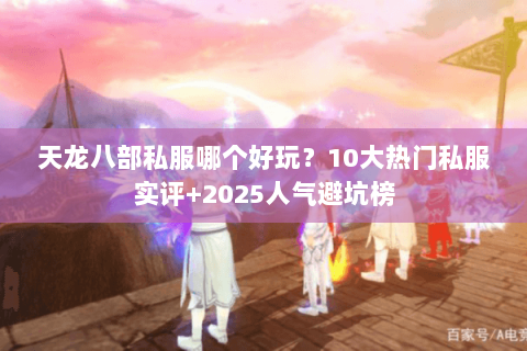 天龙八部私服哪个好玩?10大热门私服实评+2025人气避坑榜 天龙八部私服哪个好玩?10大热门私服实评+2025人气避坑榜