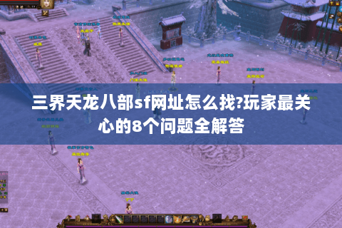 三界天龙八部sf网址怎么找?玩家最关心的8个问题全解答 三界天龙八部sf网址怎么找?玩家最关心的8个问题全解答