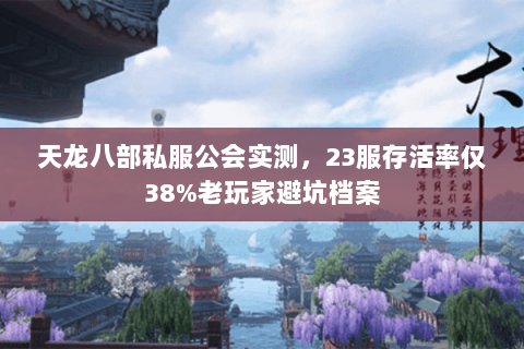 天龙八部私服公会实测,23服存活率仅38%老玩家避坑档案 天龙八部私服公会实测,23服存活率仅38%老玩家避坑档案