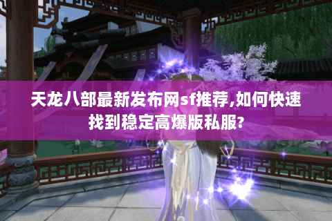 天龙八部最新发布网sf推荐,如何快速找到稳定高爆版私服? 天龙八部最新发布网sf推荐,如何快速找到稳定高爆版私服?