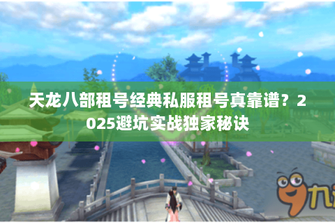 天龙八部租号经典私服租号真靠谱?2025避坑实战独家秘诀 天龙八部租号经典私服租号真靠谱?2025避坑实战独家秘诀