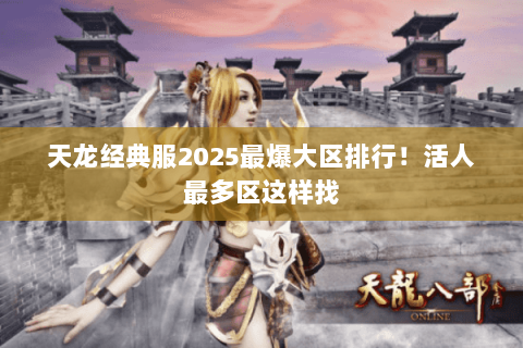 天龙经典服2025最爆大区排行！活人最多区这样找