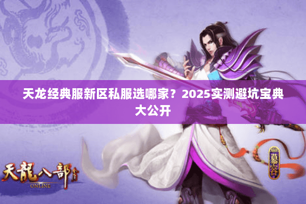 天龙经典服新区私服选哪家?2025实测避坑宝典大公开 天龙经典服新区私服选哪家?2025实测避坑宝典大公开