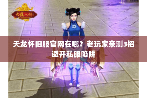 天龙怀旧服官网在哪？老玩家亲测3招避开私服陷阱