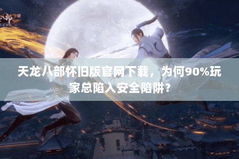 天龙八部怀旧版官网下载,为何90%玩家总陷入安全陷阱? 天龙八部怀旧版官网下载,为何90%玩家总陷入安全陷阱?