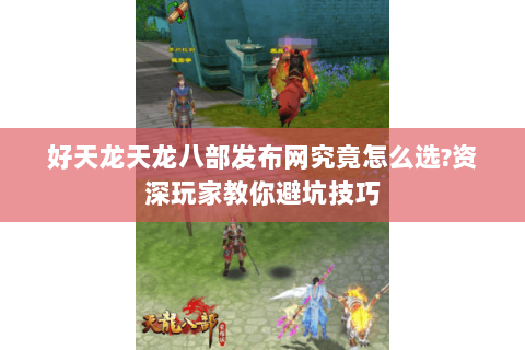 好天龙天龙八部发布网究竟怎么选?资深玩家教你避坑技巧