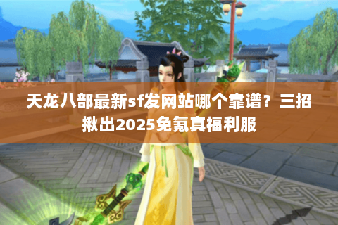 天龙八部最新sf发网站哪个靠谱?三招揪出2025免氪真福利服 天龙八部最新sf发网站哪个靠谱?三招揪出2025免氪真福利服