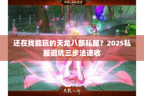 还在找能玩的天龙八部私服？2025私服避坑三步法速收