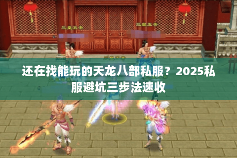 还在找能玩的天龙八部私服?2025私服避坑三步法速收 还在找能玩的天龙八部私服?2025私服避坑三步法速收