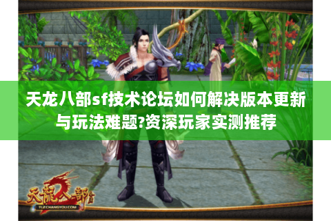 天龙八部sf技术论坛如何解决版本更新与玩法难题?资深玩家实测推荐 天龙八部sf技术论坛如何解决版本更新与玩法难题?资深玩家实测推荐