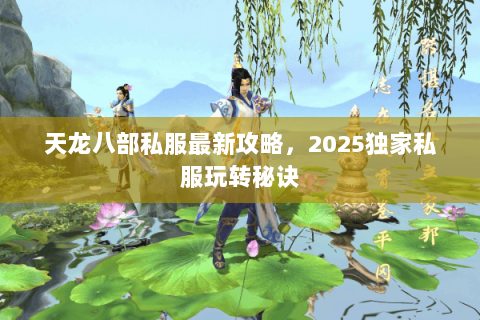 天龙八部私服最新攻略,2025独家私服玩转秘诀 天龙八部私服最新攻略,2025独家私服玩转秘诀