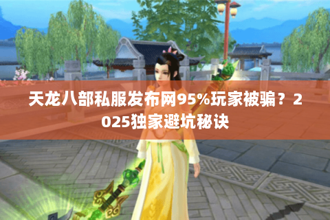 天龙八部私服发布网95%玩家被骗?2025独家避坑秘诀 天龙八部私服发布网95%玩家被骗?2025独家避坑秘诀