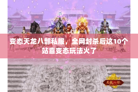 变态天龙八部私服,全网封杀后这10个站靠变态玩法火了 变态天龙八部私服,全网封杀后这10个站靠变态玩法火了