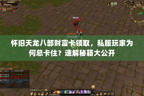 怀旧天龙八部财富卡领取,私服玩家为何总卡住?速解秘籍大公开 怀旧天龙八部财富卡领取,私服玩家为何总卡住?速解秘籍大公开