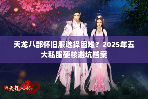 天龙八部怀旧服选择困难？2025年五大私服硬核避坑档案