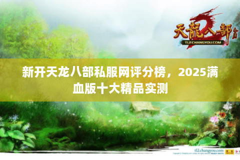 新开天龙八部私服网评分榜,2025满血版十大精品实测 新开天龙八部私服网评分榜,2025满血版十大精品实测