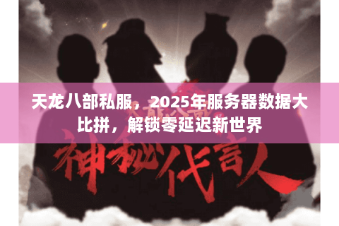 天龙八部私服,2025年服务器数据大比拼,解锁零延迟新世界 天龙八部私服,2025年服务器数据大比拼,解锁零延迟新世界