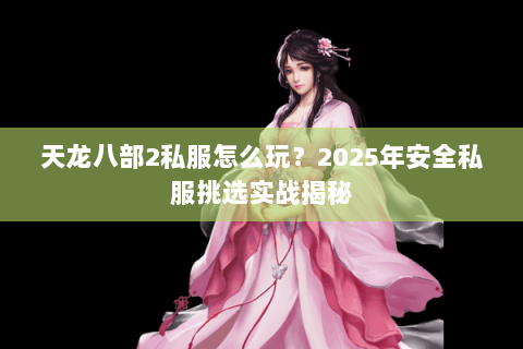 天龙八部2私服怎么玩?2025年安全私服挑选实战揭秘 天龙八部2私服怎么玩?2025年安全私服挑选实战揭秘