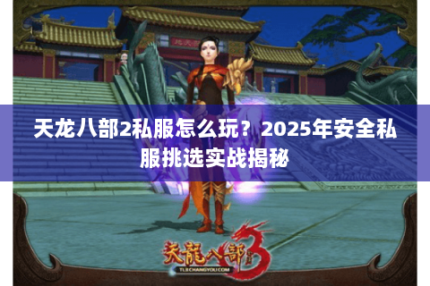 天龙八部2私服怎么玩?2025年安全私服挑选实战揭秘 天龙八部2私服怎么玩?2025年安全私服挑选实战揭秘