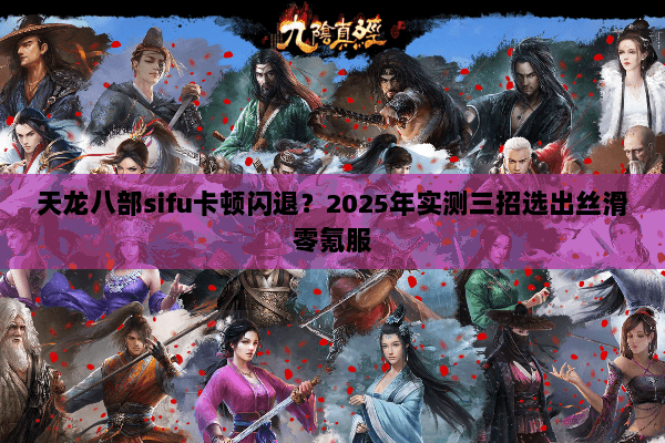 天龙八部sifu卡顿闪退？2025年实测三招选出丝滑零氪服