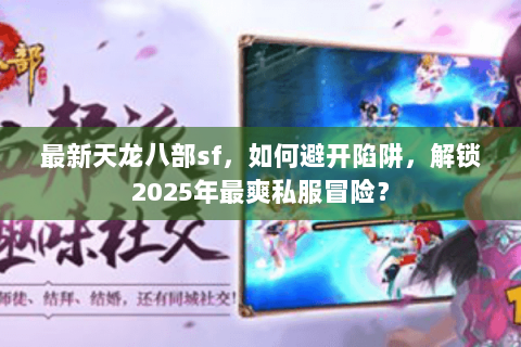 最新天龙八部sf,如何避开陷阱,解锁2025年最爽私服冒险? 最新天龙八部sf,如何避开陷阱,解锁2025年最爽私服冒险?