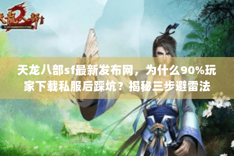天龙八部sf最新发布网,为什么90%玩家下载私服后踩坑?揭秘三步避雷法 天龙八部sf最新发布网,为什么90%玩家下载私服后踩坑?揭秘三步避雷法