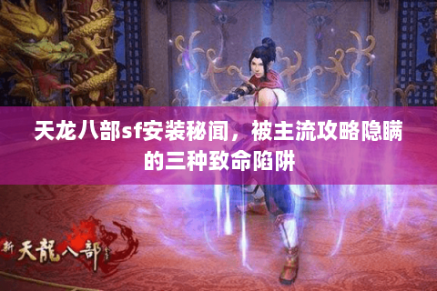 天龙八部sf安装秘闻,被主流攻略隐瞒的三种致命陷阱 天龙八部sf安装秘闻,被主流攻略隐瞒的三种致命陷阱