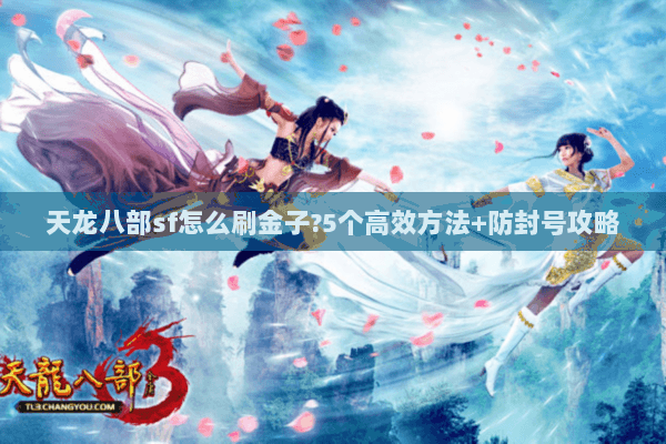 天龙八部sf怎么刷金子?5个高效方法+防封号攻略 天龙八部sf怎么刷金子?5个高效方法+防封号攻略