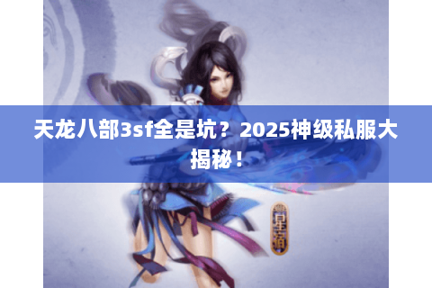 天龙八部3sf全是坑？2025神级私服大揭秘！