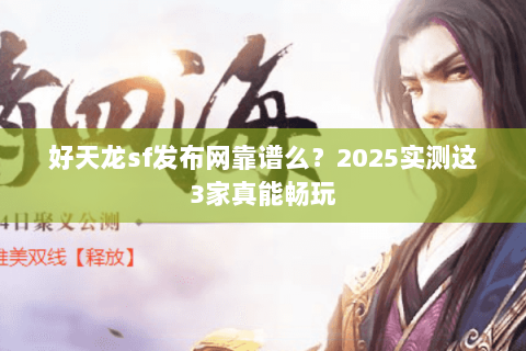 好天龙sf发布网靠谱么？2025实测这3家真能畅玩