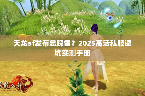 天龙sf发布总踩雷？2025高活私服避坑实测手册