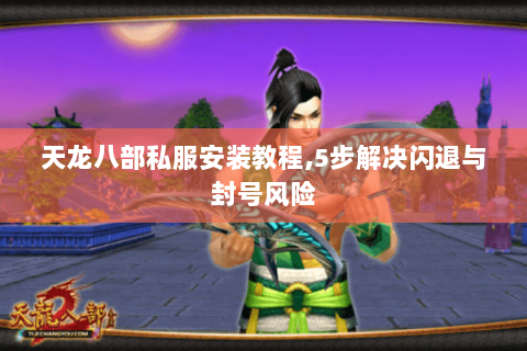 天龙八部私服安装教程,5步解决闪退与封号风险 天龙八部私服安装教程,5步解决闪退与封号风险