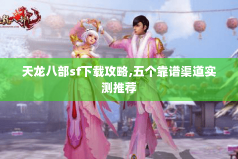 天龙八部sf下载攻略,五个靠谱渠道实测推荐 天龙八部sf下载攻略,五个靠谱渠道实测推荐