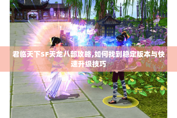君临天下SF天龙八部攻略,如何找到稳定版本与快速升级技巧