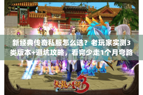 新经典传奇私服怎么选？老玩家实测3类版本+避坑攻略，看完少走1个月弯路