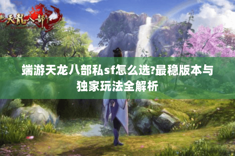 端游天龙八部私sf怎么选?最稳版本与独家玩法全解析
