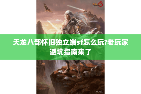 天龙八部怀旧独立端sf怎么玩?老玩家避坑指南来了