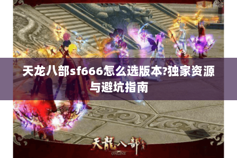 天龙八部sf666怎么选版本?独家资源与避坑指南
