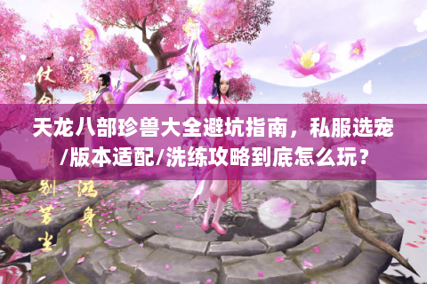 天龙八部珍兽大全避坑指南,私服选宠/版本适配/洗练攻略到底怎么玩? 天龙八部珍兽大全避坑指南,私服选宠/版本适配/洗练攻略到底怎么玩?