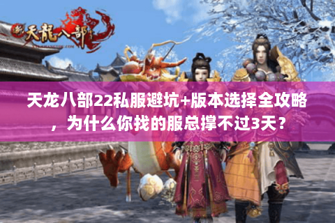 天龙八部22私服避坑+版本选择全攻略，为什么你找的服总撑不过3天？
