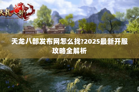 天龙八部发布网怎么找?2025最新开服攻略全解析 天龙八部发布网怎么找?2025最新开服攻略全解析