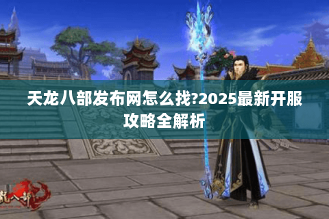 天龙八部发布网怎么找?2025最新开服攻略全解析 天龙八部发布网怎么找?2025最新开服攻略全解析